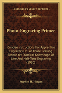 Photo-Engraving Primer: Concise Instructions for Apprentice Engravers or for Those Seeking Simple Yet Practical Knowledge of Line and Half-Tone Engraving (1920)