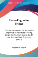 Photo-Engraving Primer: Concise Instructions For Apprentice Engravers Or For Those Seeking Simple Yet Practical Knowledge Of Line And Half-Tone Engraving (1920)