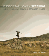 Photographically Speaking: A Deeper Look at Creating Stronger Images