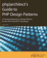 PHP Architect's Guide to PHP Design Patterns: A Practical Approach to Design Patterns for the PHP 4 and PHP 5 Developer