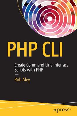 PHP CLI: Create Command Line Interface Scripts with PHP - Aley, Rob