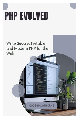 PHP Evolved: Write Secure, Testable, and Modern PHP for the Web - Hawthorne, Caden