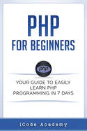 PHP for Beginners: Your Guide to Easily Learn PHP in 7 Days