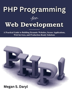 PHP Programming for Web Development: A Practical Guide to Building Dynamic Websites, Secure Applications, Web Services, and Production-Ready Solutions