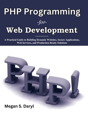 PHP Programming for Web Development: A Practical Guide to Building Dynamic Websites, Secure Applications, Web Services, and Production-Ready Solutions - Daryl, Megan S