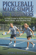 Pickleball Made Simple for Beginners: A Clear Guide to Rules, Scoring, Basic Shots, and Doubles Play
