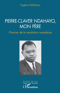 Pierre-Claver Ndahayo, mon p?re: Pionnier de la r?volution rwandaise