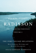 Pierre-Esprit Radisson: The Collected Writings, Volume 2: The Port Nelson Relations, Miscellaneous Writings, and Related Documents