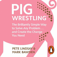 Pig Wrestling: The Brilliantly Simple Way to Solve Any Problem... and Create the Change You Need