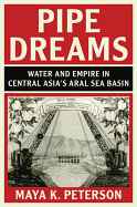 Pipe Dreams: Water and Empire in Central Asia's Aral Sea Basin