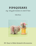 Pipsqueaks Itsy-Bitsy Felt Creations to Stitch & Love: 30+ Easy-To-Make Animals & Accessories