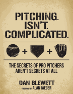 Pitching. Isn't. Complicated.: The Secrets of Pro Pitchers Aren't Secrets at All