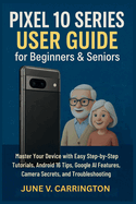 Pixel 10 Series User Guide for Beginners & Seniors: Master Your Device with Easy Step-by-Step Tutorials, Android 16 Tips, Google AI Features, Camera Secrets, and Troubleshooting