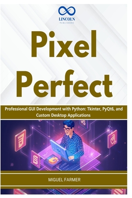 Pixel Perfect: Professional GUI Development with Python: Tkinter, PyQt6, and Custom Desktop Applications - Farmer, Miguel
