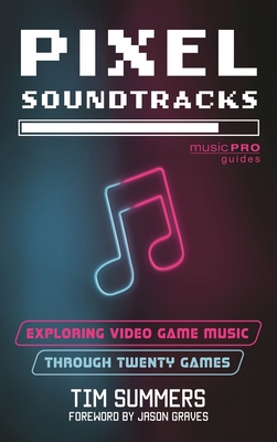Pixel Soundtracks: Exploring Video Game Music Through Twenty Games - Summers, Tim, and Graves, Jason (Foreword by)