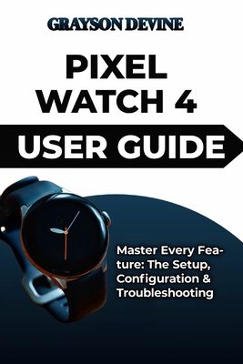 Pixel Watch 4 User Guide: Master Every Feature: The Setup, Configuration & Troubleshooting - Devine, Grayson