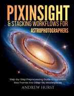 Pixinsight and Stacking Workflows For Astrophotographers: Step-by-Step Preprocessing Guide to Transform Raw Frames into Deep-Sky Masterpieces