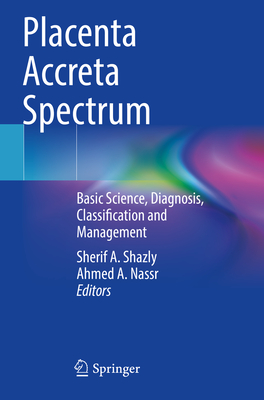 Placenta Accreta Spectrum: Basic Science, Diagnosis, Classification and Management - Shazly, Sherif A. (Editor), and Nassr, Ahmed A. (Editor)