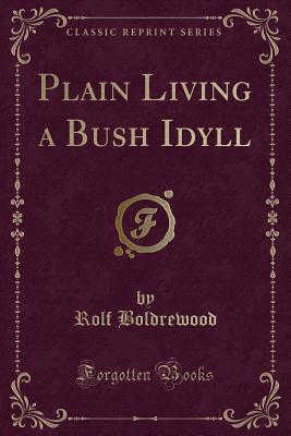 Plain Living a Bush Idyll (Classic Reprint) - Boldrewood, Rolf