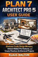Plan 7 Architect Pro 5 User Guide: Eliminate Costly Design Mistakes, Unlock Hidden Pro Features, and Create Flawless Architectural Projects