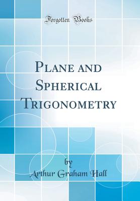 Plane and Spherical Trigonometry (Classic Reprint) - Hall, Arthur Graham
