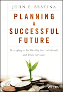 Planning a Successful Future: Managing to Be Wealthy for Individuals and Their Advisors