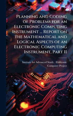 Planning and Coding of Problems for an Electronic Computing Instrument ... Report on the Mathematical and Logical Aspects of an Electronic Computing Instrument, Part II - Institute for Advanced Study (Princet (Creator)