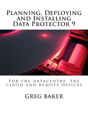 Planning, Deploying and Installing Data Protector 9: For the datacentre, the cloud and remote offices - Baker, Greg