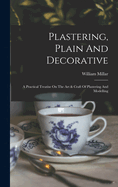 Plastering, Plain And Decorative: A Practical Treatise On The Art & Craft Of Plastering And Modelling
