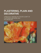 Plastering, Plain and Decorative: A Practical Treatise on the Art & Craft of Plastering and Modelling