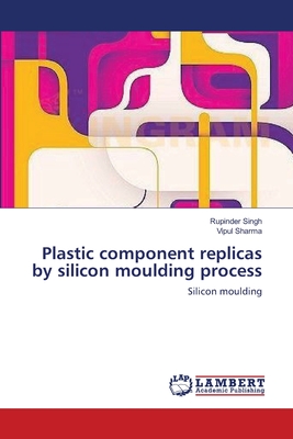 Plastic component replicas by silicon moulding process - Singh, Rupinder, and Sharma, Vipul