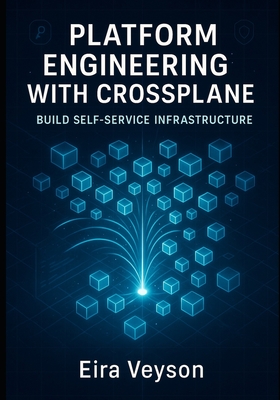 Platform Engineering with Crossplane: BUILD SELF-SERVICE INFRASTRUCTURE: Reduce DevOps Toil with Internal Developer Platforms. Create Custom APIs, Automated Provisioning, and Multi-Cloud Self-Service - Veyson, Eira