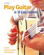 Play Guitar in 10 Easy Lessons: A Simple, Structured Approach to Learning Guitar