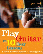 Play Guitar in 10 Easy Lessons: A Simple, Structured Approach to Learning Guitar