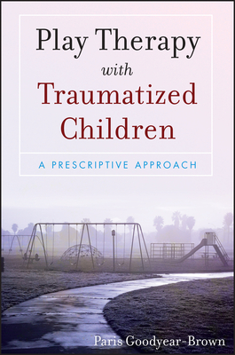 Play Therapy with Traumatized Children: A Prescriptive Approach - Goodyear-Brown, Paris