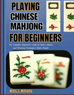 Playing Chinese Mahjong for Beginners: The Complete Beginner's Guide to Rules, Hands, and Winning Techniques Made Simple