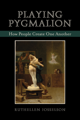 Playing Pygmalion: How People Create One Another - Josselson, Ruthellen, PhD