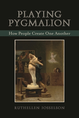 Playing Pygmalion: How People Create One Another - Josselson, Ruthellen, PhD