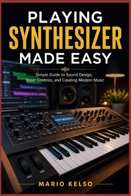 Playing Synthesizer Made Easy: Simple Guide to Sound Design, Basic Controls, and Creating Modern Music - Kelso, Mario