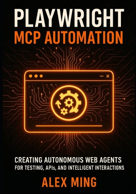 Playwright MCP Automation: Creating Autonomous Web Agents for Testing, APIs, and Intelligent Interactions - Ming, Alex