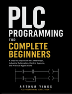 PLC Programming for Complete Beginners: A Step-by-Step Guide to Ladder Logic, Industrial Automation, Control Systems, and Practical Applications