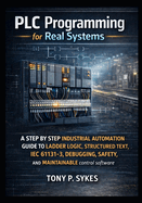 PLC Programming for Real Systems: A step by step industrial automation guide to ladder logic, structured text, IEC 61131-3, debugging, safety, and maintainable control software