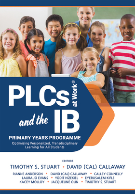 Plcs at Work(r) and the IB Primary Years Programme: Optimizing Personalized, Transdisciplinary Learning for All Students (Your Guide to a Highly Effective and Learning-Progressive Environment) - Stuart, Timothy S, and Callaway