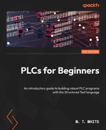 PLCs for Beginners: An introductory guide to building robust PLC programs with Structured Text