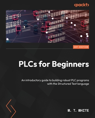 PLCs for Beginners: An introductory guide to building robust PLC programs with Structured Text - White, M. T.
