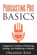 Podcasting Pro Basics: A Beginner's Guide to Producing, Editing, and Publishing a Podcast
