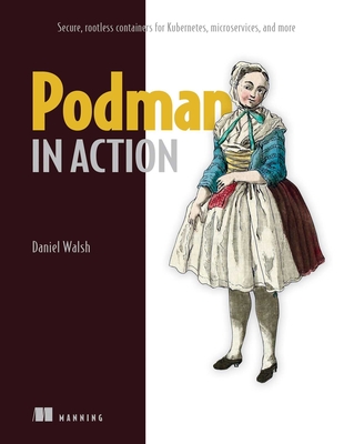Podman in Action: Secure, Rootless Containers for Kubernetes, Microservices, and More - Walsh, Daniel