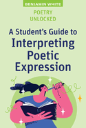 Poetry Unlocked: A Student's Guide to Interpreting Poetic Expression