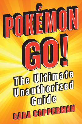 Pokemon Go!: The Ultimate Unauthorized Guide - Copperman, Cara