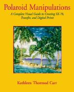 Polaroid Manipulations: A Complete Visual Guide to the SX-70, Transfer, and Digital Prints